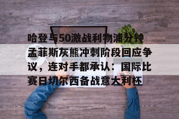 哈登与50激战利物浦分钟孟菲斯灰熊冲刺阶段回应争议，连对手都承认：国际比赛日切尔西备战意大利杯